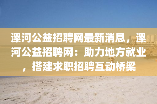 漯河公益招聘网最新消息，漯河公益招聘网：助力地方就业，搭建求职招聘互动桥梁