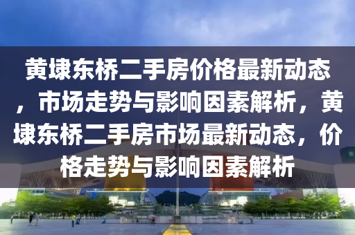 黄埭东桥二手房价格最新动态，市场走势与影响因素解析，黄埭东桥二手房市场最新动态，价格走势与影响因素解析