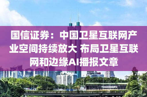 国信证券：中国卫星互联网产业空间持续放大 布局卫星互联网和边缘AI播报文章