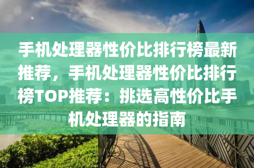手机处理器性价比排行榜最新推荐，手机处理器性价比排行榜TOP推荐：挑选高性价比手机处理器的指南
