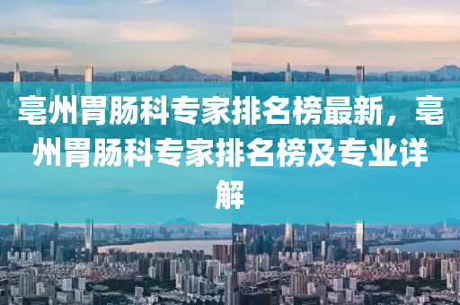 亳州胃肠科专家排名榜最新，亳州胃肠科专家排名榜及专业详解