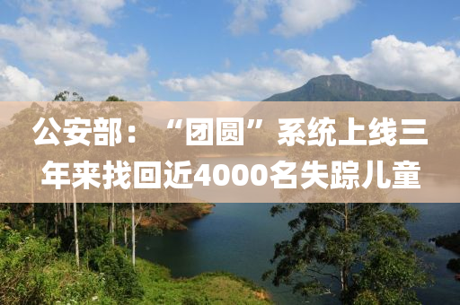 公安部：“团圆”系统上线三年来找回近4000名失踪儿童
