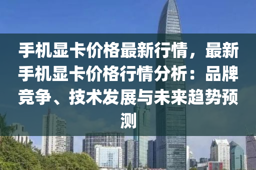 手机显卡价格最新行情，最新手机显卡价格行情分析：品牌竞争、技术发展与未来趋势预测