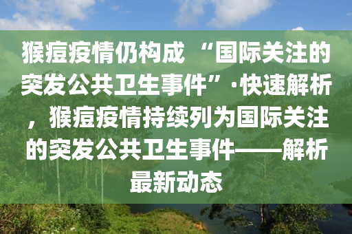 猴痘疫情仍构成 “国际关注的突发公共卫生事件”·快速解析，猴痘疫情持续列为国际关注的突发公共卫生事件——解析最新动态