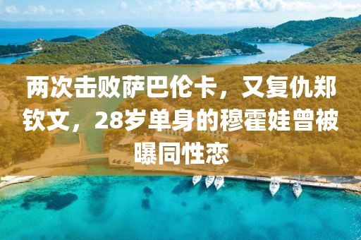 两次击败萨巴伦卡，又复仇郑钦文，28岁单身的穆霍娃曾被曝同性恋