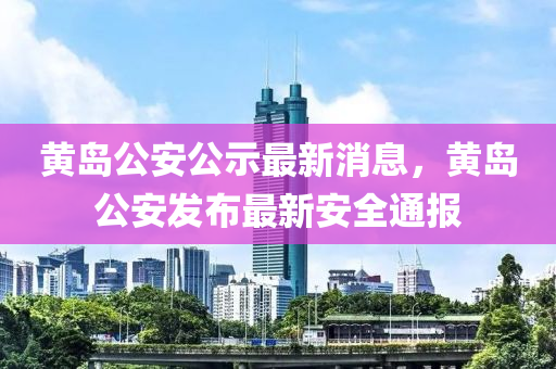 黄岛公安公示最新消息，黄岛公安发布最新安全通报