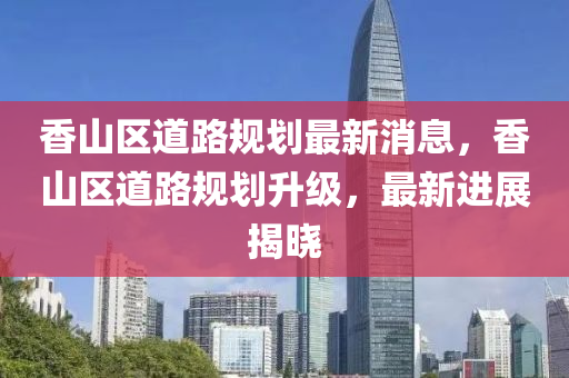 香山区道路规划最新消息，香山区道路规划升级，最新进展揭晓