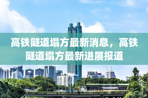 高铁隧道塌方最新消息，高铁隧道塌方最新进展报道