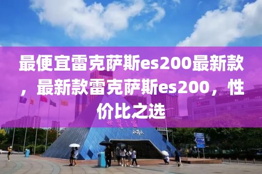 最便宜雷克萨斯es200最新款，最新款雷克萨斯es200，性价比之选