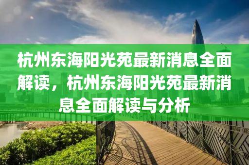 杭州东海阳光苑最新消息全面解读，杭州东海阳光苑最新消息全面解读与分析