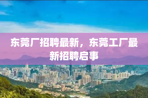 东莞厂招聘最新，东莞工厂最新招聘启事