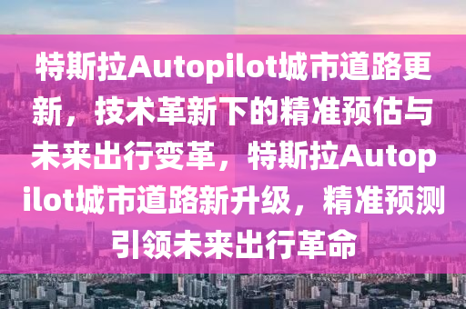 特斯拉Autopilot城市道路更新，技术革新下的精准预估与未来出行变革，特斯拉Autopilot城市道路新升级，精准预测引领未来出行革命