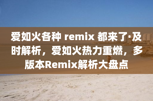 爱如火各种 remix 都来了·及时解析，爱如火热力重燃，多版本Remix解析大盘点