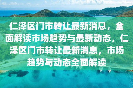仁泽区门市转让最新消息，全面解读市场趋势与最新动态，仁泽区门市转让最新消息，市场趋势与动态全面解读