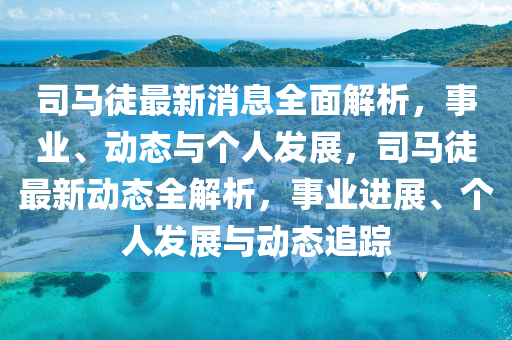 司马徒最新消息全面解析，事业、动态与个人发展，司马徒最新动态全解析，事业进展、个人发展与动态追踪