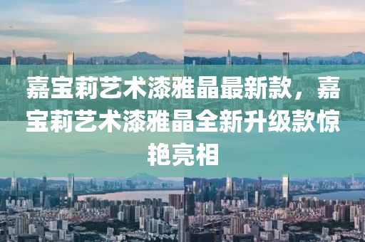 嘉宝莉艺术漆雅晶最新款，嘉宝莉艺术漆雅晶全新升级款惊艳亮相