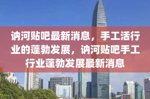 讷河贴吧最新消息，手工活行业的蓬勃发展，讷河贴吧手工行业蓬勃发展最新消息