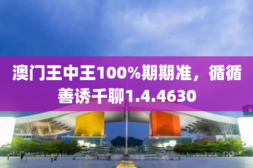 澳门王中王100%期期准，循循善诱千聊1.4.4630