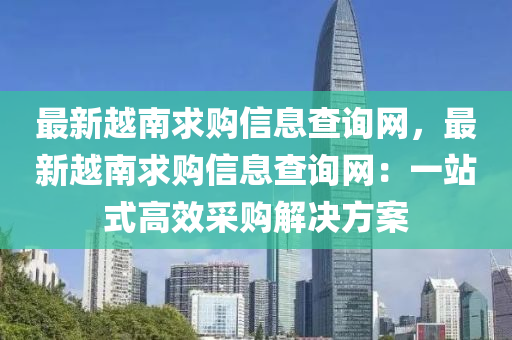 最新越南求购信息查询网，最新越南求购信息查询网：一站式高效采购解决方案