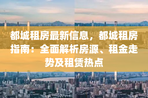 都城租房最新信息，都城租房指南：全面解析房源、租金走势及租赁热点
