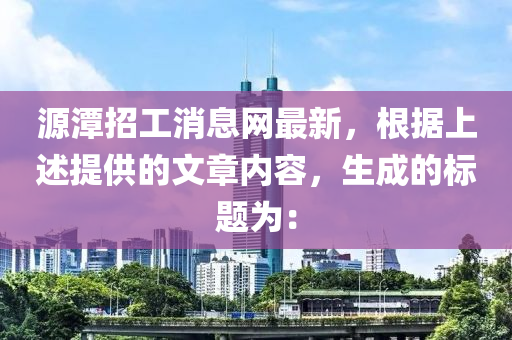 源潭招工消息网最新，根据上述提供的文章内容，生成的标题为：