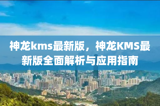 神龙kms最新版，神龙KMS最新版全面解析与应用指南