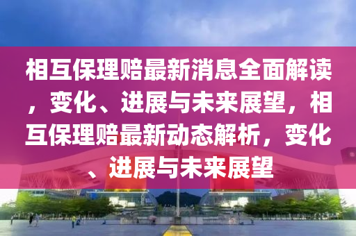 相互保理赔最新消息全面解读，变化、进展与未来展望，相互保理赔最新动态解析，变化、进展与未来展望