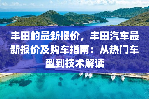 丰田的最新报价，丰田汽车最新报价及购车指南：从热门车型到技术解读