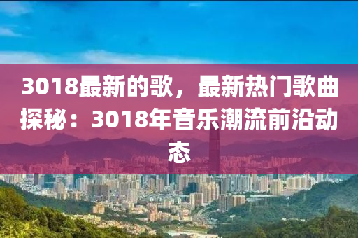 3018最新的歌，最新热门歌曲探秘：3018年音乐潮流前沿动态
