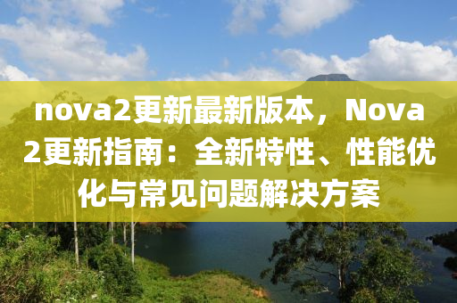 nova2更新最新版本，Nova2更新指南：全新特性、性能优化与常见问题解决方案