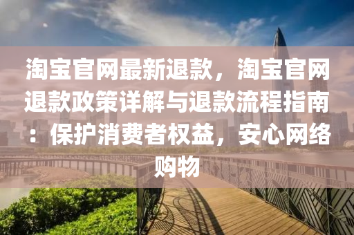 淘宝官网最新退款，淘宝官网退款政策详解与退款流程指南：保护消费者权益，安心网络购物