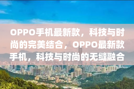 OPPO手机最新款，科技与时尚的完美结合，OPPO最新款手机，科技与时尚的无缝融合