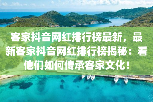 客家抖音网红排行榜最新，最新客家抖音网红排行榜揭秘：看他们如何传承客家文化！
