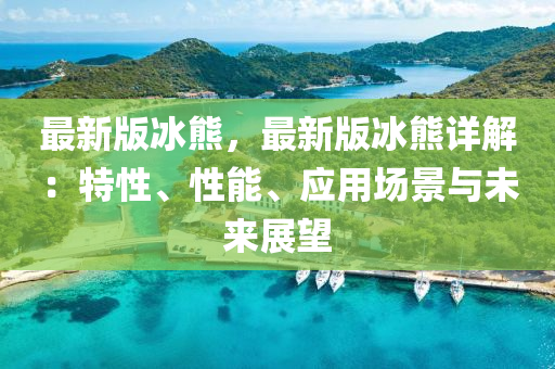 最新版冰熊，最新版冰熊详解：特性、性能、应用场景与未来展望