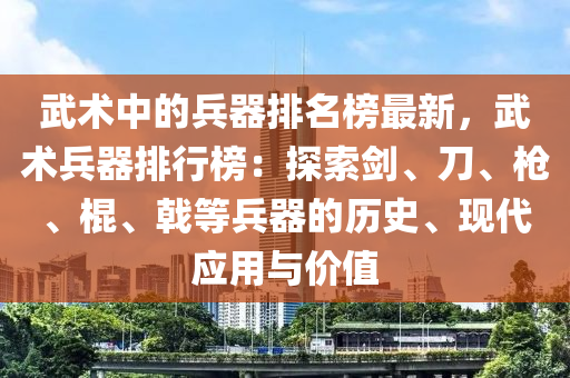 武术中的兵器排名榜最新，武术兵器排行榜：探索剑、刀、枪、棍、戟等兵器的历史、现代应用与价值