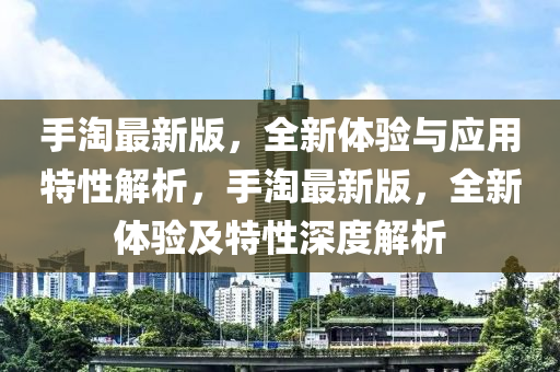 手淘最新版，全新体验与应用特性解析，手淘最新版，全新体验及特性深度解析