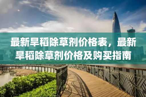 最新旱稻除草剂价格表，最新旱稻除草剂价格及购买指南