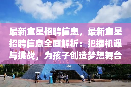 最新童星招聘信息，最新童星招聘信息全面解析：把握机遇与挑战，为孩子创造梦想舞台