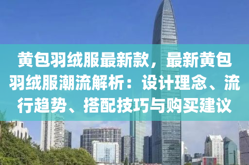 黄包羽绒服最新款，最新黄包羽绒服潮流解析：设计理念、流行趋势、搭配技巧与购买建议