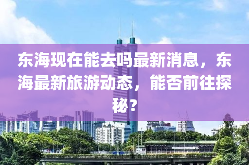 东海现在能去吗最新消息，东海最新旅游动态，能否前往探秘？