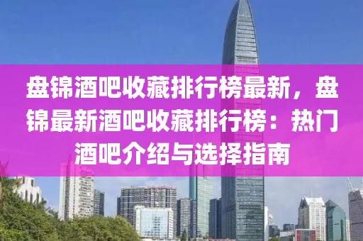 盘锦酒吧收藏排行榜最新，盘锦最新酒吧收藏排行榜：热门酒吧介绍与选择指南
