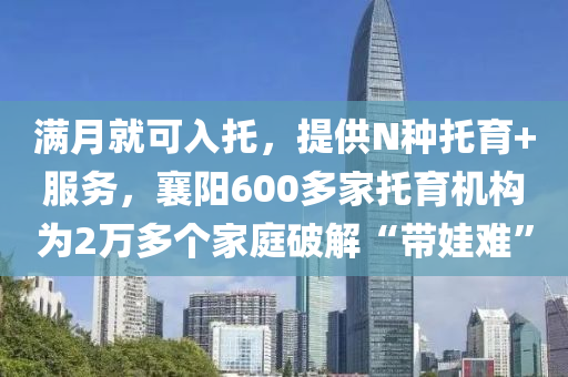 满月就可入托，提供N种托育+服务，襄阳600多家托育机构为2万多个家庭破解“带娃难”