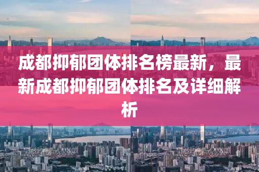 成都抑郁团体排名榜最新，最新成都抑郁团体排名及详细解析