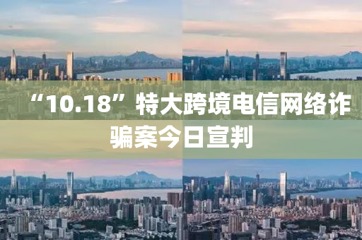 “10.18”特大跨境电信网络诈骗案今日宣判