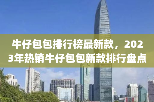 牛仔包包排行榜最新款，2023年热销牛仔包包新款排行盘点