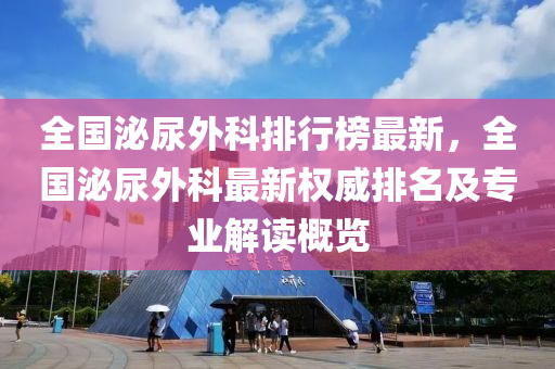 全国泌尿外科排行榜最新，全国泌尿外科最新权威排名及专业解读概览