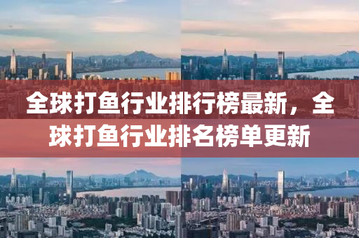 全球打鱼行业排行榜最新，全球打鱼行业排名榜单更新