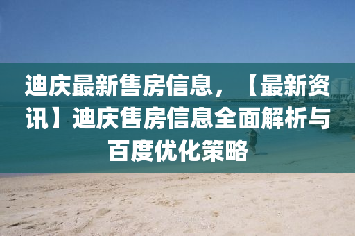 迪庆最新售房信息，【最新资讯】迪庆售房信息全面解析与百度优化策略