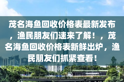 茂名海鱼回收价格表最新发布，渔民朋友们速来了解！，茂名海鱼回收价格表新鲜出炉，渔民朋友们抓紧查看！