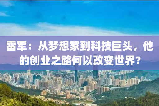 雷军：从梦想家到科技巨头，他的创业之路何以改变世界？